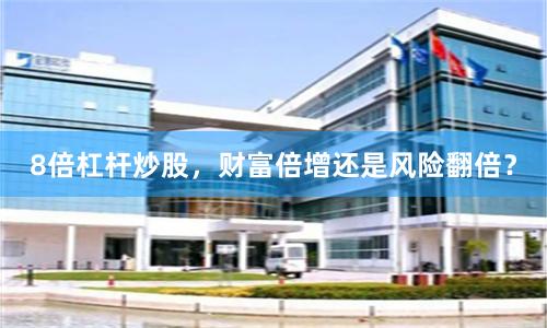 8倍杠杆炒股，财富倍增还是风险翻倍？