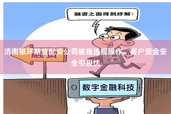 济南银环期货配资公司被指违规操作,客户资金安全引担忧