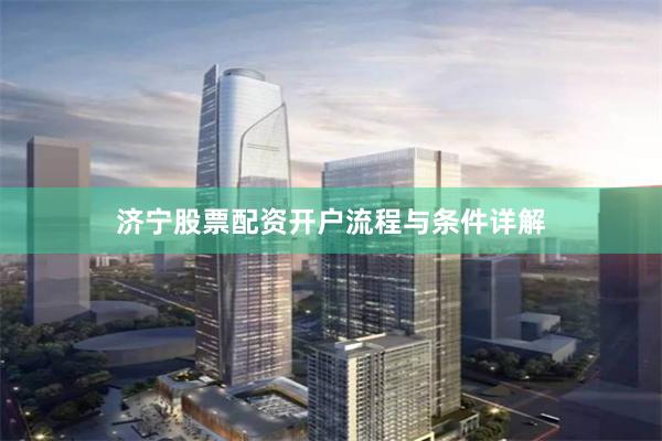 济宁股票配资开户流程与条件详解