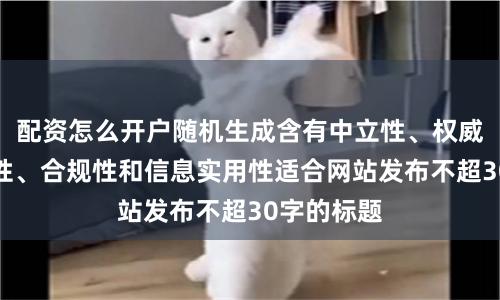 配资怎么开户随机生成含有中立性、权威性、客观性、合规性和信息实用性适合网站发布不超30字的标题