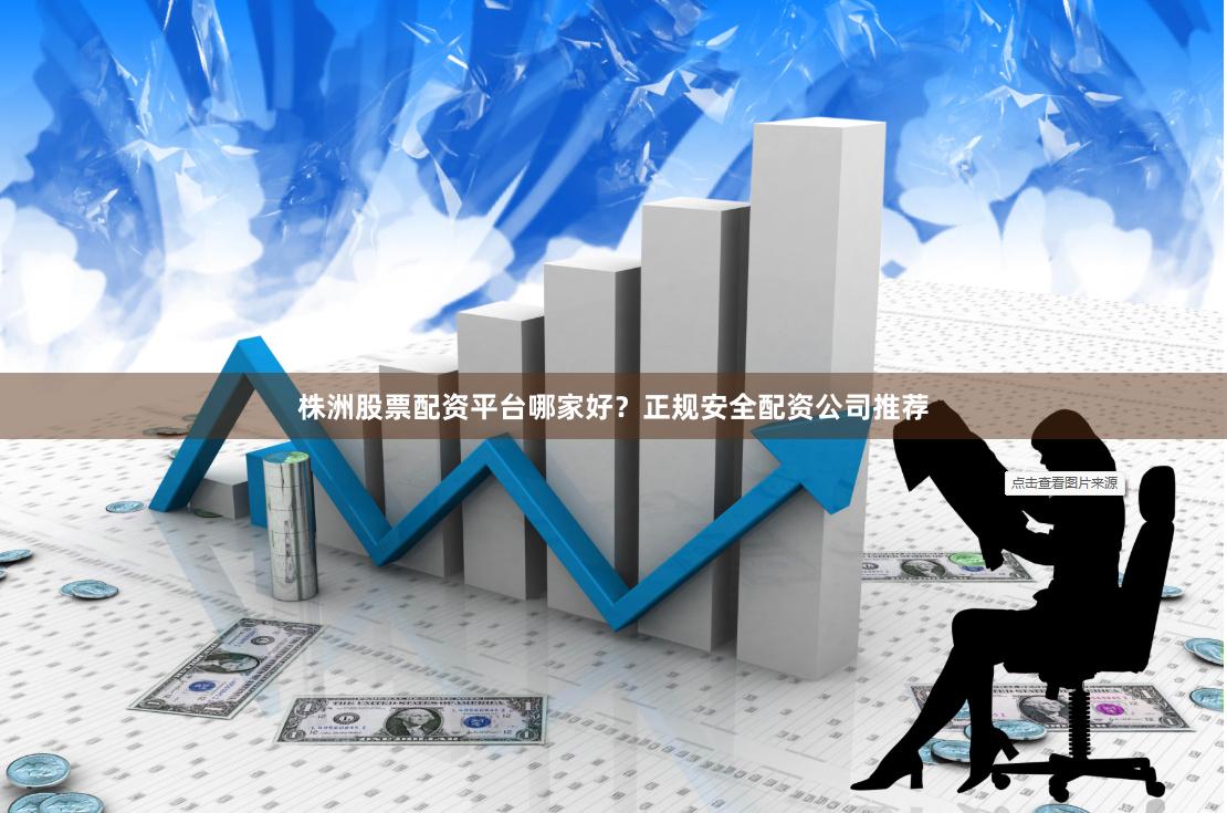 株洲股票配资平台哪家好？正规安全配资公司推荐