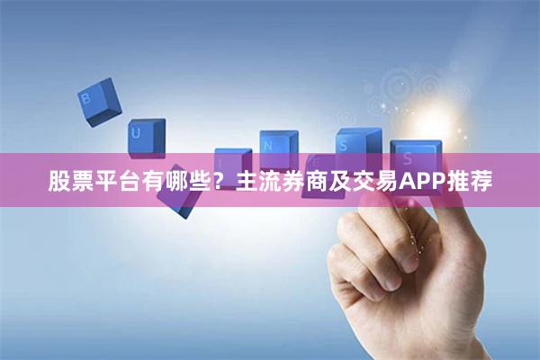 股票平台有哪些？主流券商及交易APP推荐
