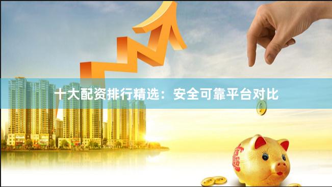十大配资排行精选：安全可靠平台对比