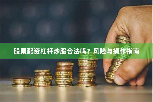 股票配资杠杆炒股合法吗？风险与操作指南