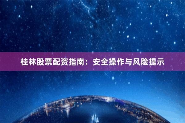 桂林股票配资指南:安全操作与风险提示