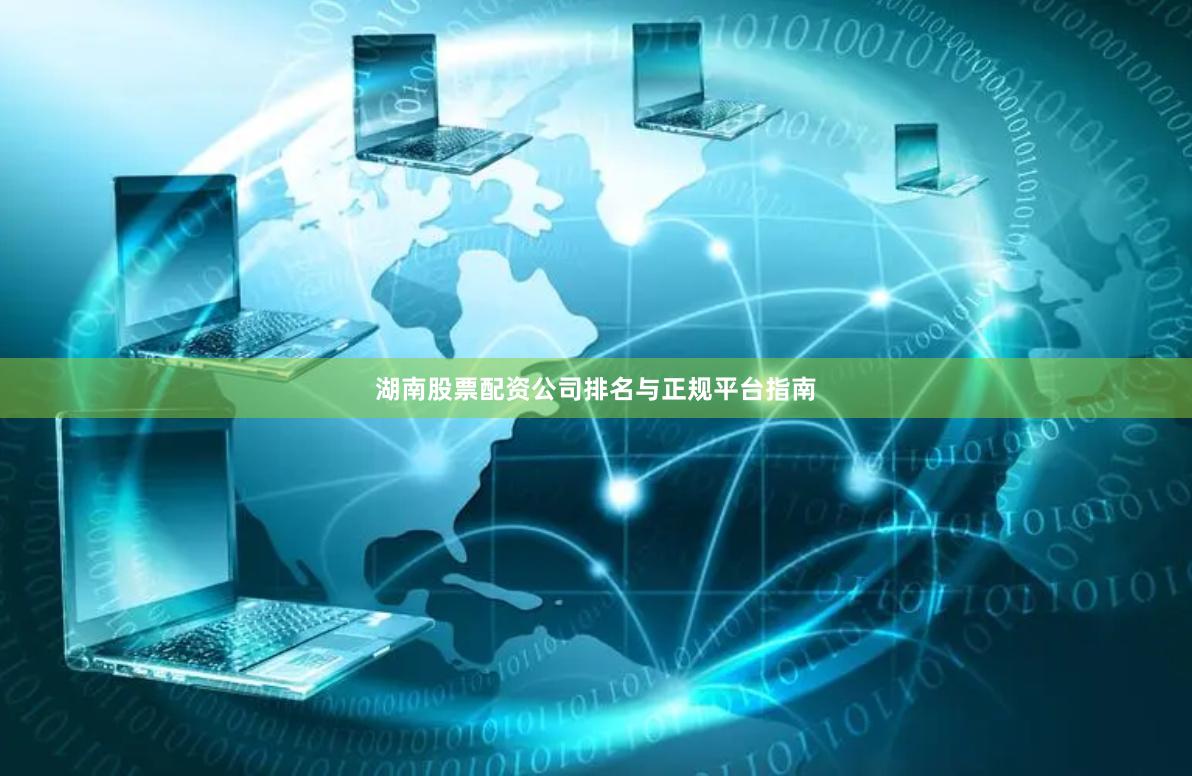 湖南股票配资公司排名与正规平台指南