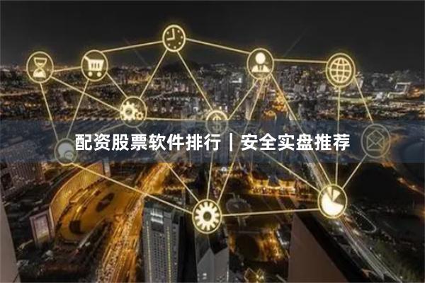 配资股票软件排行｜安全实盘推荐