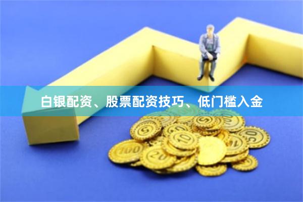 白银配资、股票配资技巧、低门槛入金