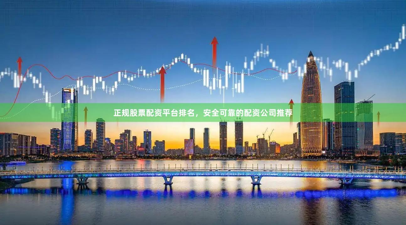 正规股票配资平台排名，安全可靠的配资公司推荐