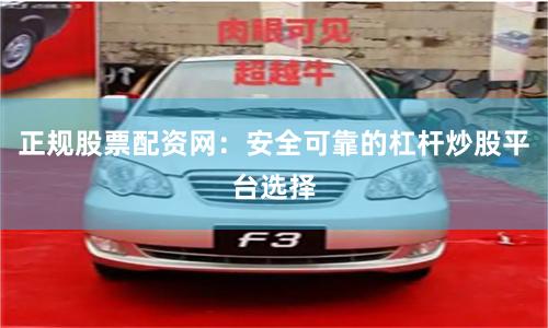 正规股票配资网：安全可靠的杠杆炒股平台选择