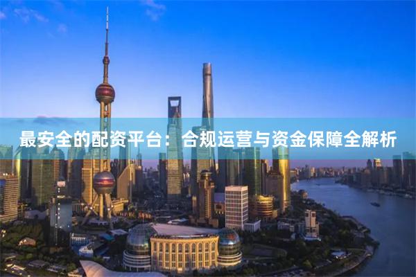 最安全的配资平台:合规运营与资金保障全解析