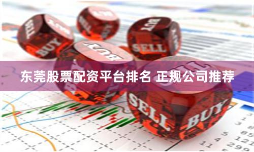 东莞股票配资平台排名 正规公司推荐