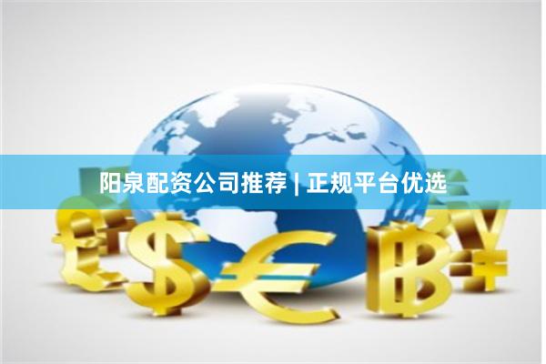 阳泉配资公司推荐 | 正规平台优选
