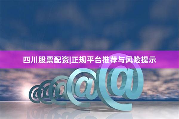 四川股票配资|正规平台推荐与风险提示