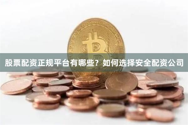 股票配资正规平台有哪些？如何选择安全配资公司