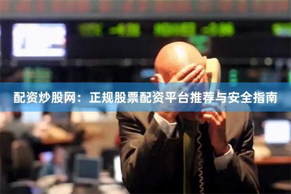 配资炒股网：正规股票配资平台推荐与安全指南