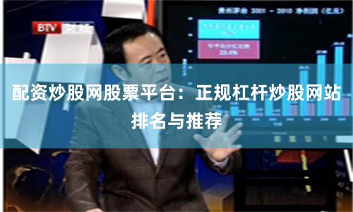 配资炒股网股票平台：正规杠杆炒股网站排名与推荐