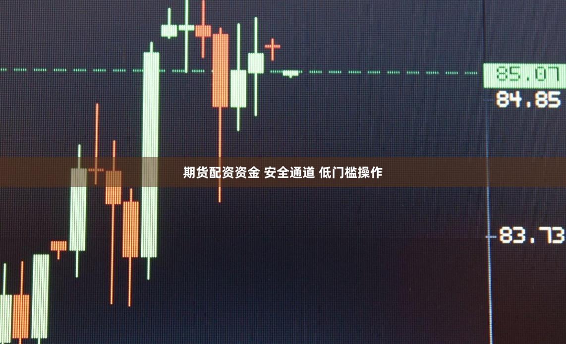 期货配资资金 安全通道 低门槛操作