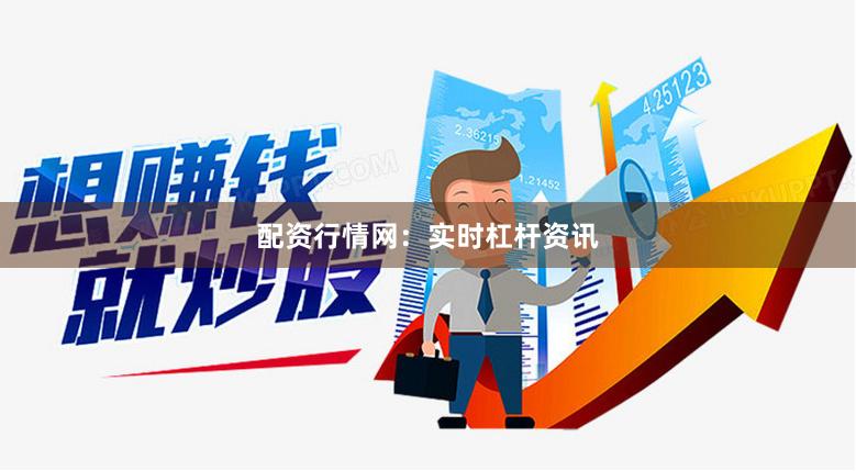 配资行情网：实时杠杆资讯