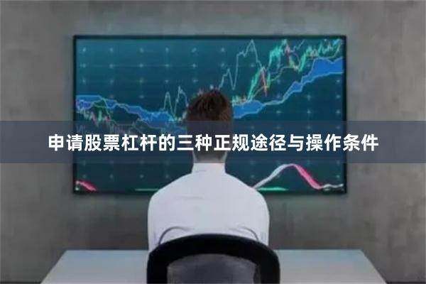 申请股票杠杆的三种正规途径与操作条件