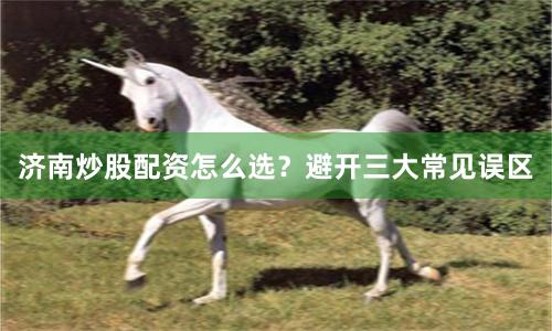 济南炒股配资怎么选?避开三大常见误区