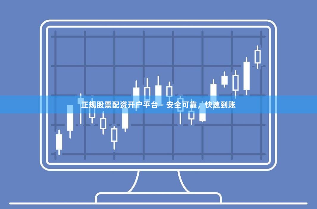 正规股票配资开户平台 - 安全可靠，快速到账