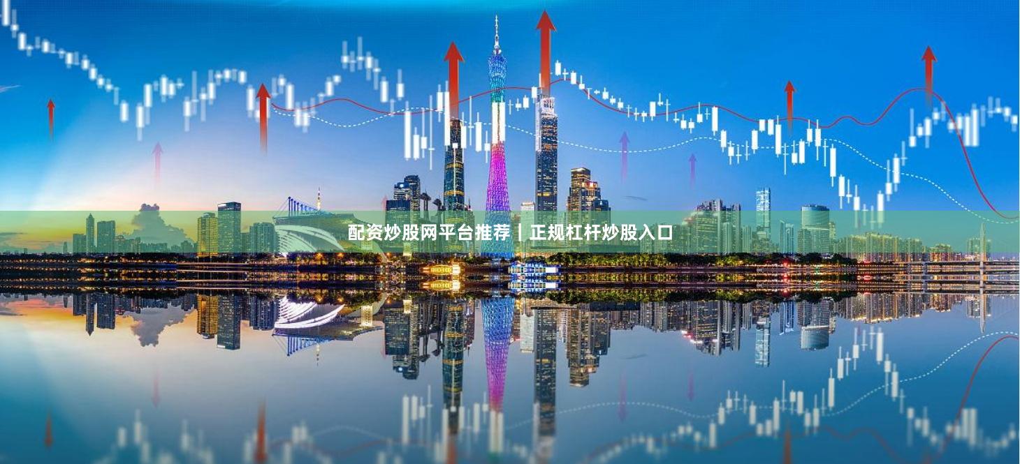 配资炒股网平台推荐｜正规杠杆炒股入口